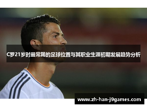 C罗21岁时最常踢的足球位置与其职业生涯初期发展趋势分析