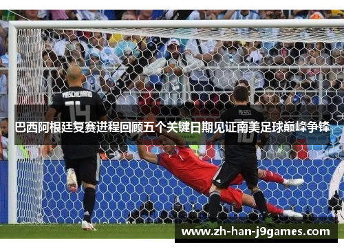 巴西阿根廷复赛进程回顾五个关键日期见证南美足球巅峰争锋