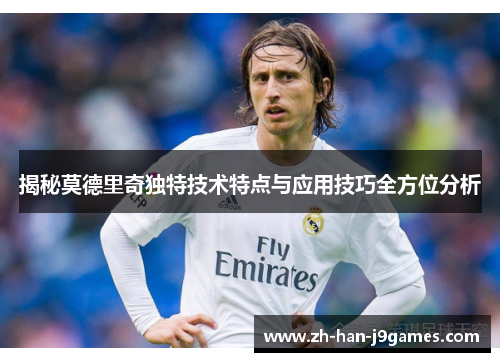 揭秘莫德里奇独特技术特点与应用技巧全方位分析