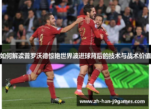 如何解读普罗沃德惊艳世界波进球背后的技术与战术价值 如何解读普罗沃德惊艳世界波进球背后的技术与战术价值