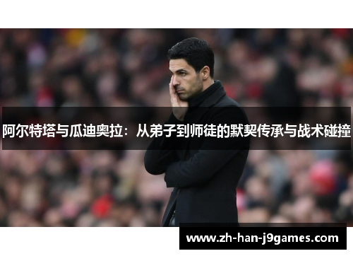 阿尔特塔与瓜迪奥拉:从弟子到师徒的默契传承与战术碰撞 阿尔特塔与瓜迪奥拉:从弟子到师徒的默契传承与战术碰撞