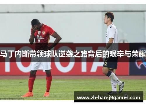 马丁内斯带领球队逆袭之路背后的艰辛与荣耀