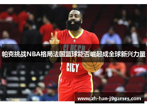 帕克挑战NBA格局法国篮球能否崛起成全球新兴力量