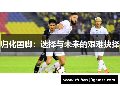 归化国脚:选择与未来的艰难抉择 归化国脚:选择与未来的艰难抉择