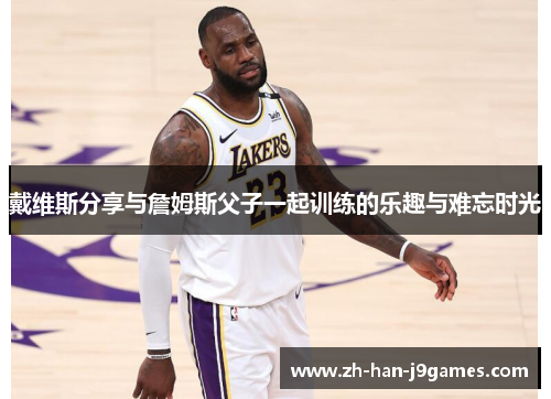 戴维斯分享与詹姆斯父子一起训练的乐趣与难忘时光