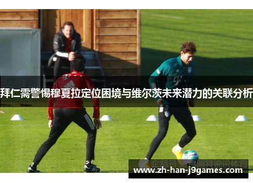 拜仁需警惕穆夏拉定位困境与维尔茨未来潜力的关联分析 拜仁需警惕穆夏拉定位困境与维尔茨未来潜力的关联分析
