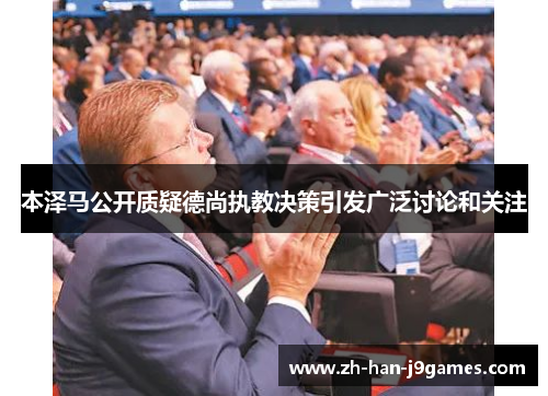 本泽马公开质疑德尚执教决策引发广泛讨论和关注