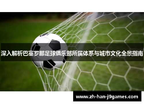 深入解析巴塞罗那足球俱乐部所属体系与城市文化全景指南 深入解析巴塞罗那足球俱乐部所属体系与城市文化全景指南