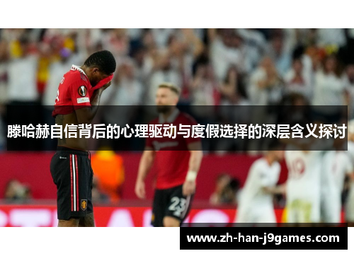 滕哈赫自信背后的心理驱动与度假选择的深层含义探讨