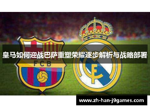 皇马如何迎战巴萨重塑荣耀逐步解析与战略部署 皇马如何迎战巴萨重塑荣耀逐步解析与战略部署