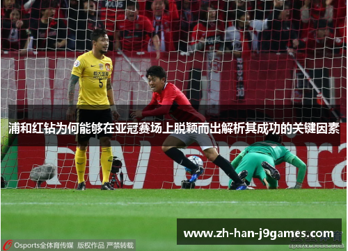 浦和红钻为何能够在亚冠赛场上脱颖而出解析其成功的关键因素 浦和红钻为何能够在亚冠赛场上脱颖而出解析其成功的关键因素