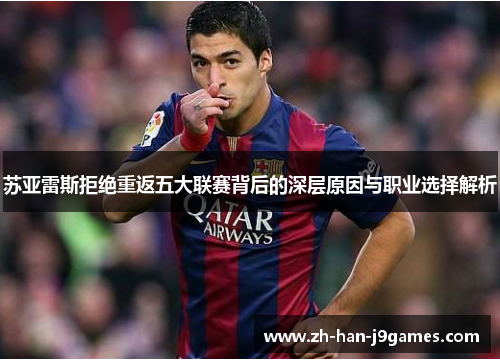 苏亚雷斯拒绝重返五大联赛背后的深层原因与职业选择解析 苏亚雷斯拒绝重返五大联赛背后的深层原因与职业选择解析