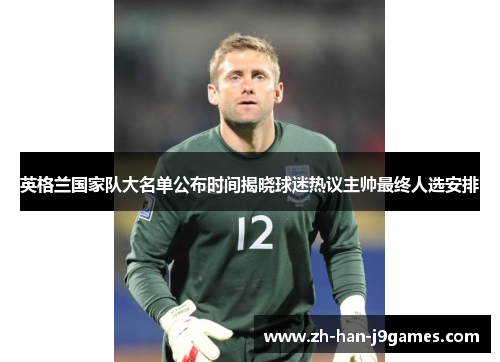 英格兰国家队大名单公布时间揭晓球迷热议主帅最终人选安排
