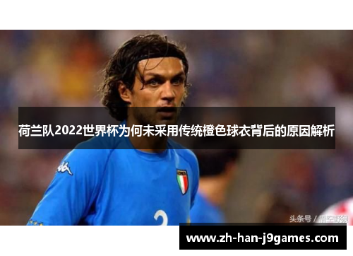 荷兰队2022世界杯为何未采用传统橙色球衣背后的原因解析