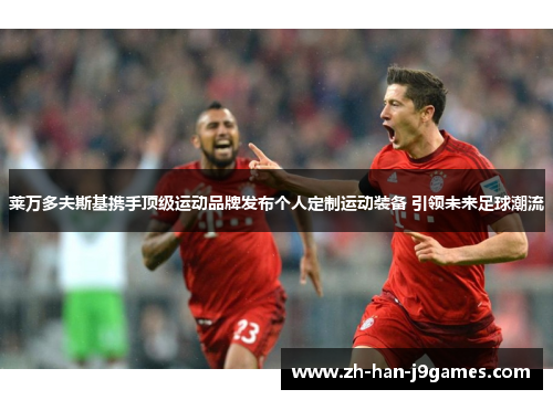 莱万多夫斯基携手顶级运动品牌发布个人定制运动装备 引领未来足球潮流