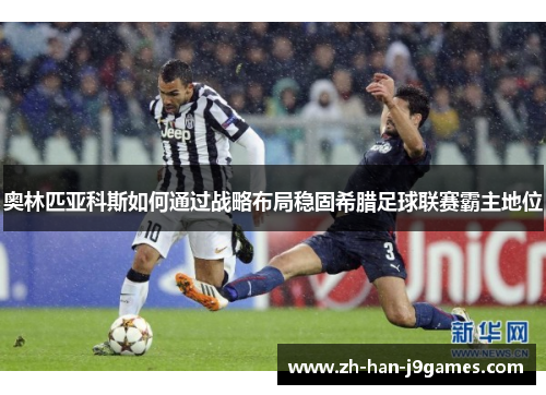 奥林匹亚科斯如何通过战略布局稳固希腊足球联赛霸主地位 奥林匹亚科斯如何通过战略布局稳固希腊足球联赛霸主地位