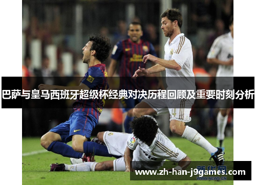 巴萨与皇马西班牙超级杯经典对决历程回顾及重要时刻分析 巴萨与皇马西班牙超级杯经典对决历程回顾及重要时刻分析
