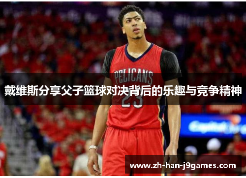 戴维斯分享父子篮球对决背后的乐趣与竞争精神 戴维斯分享父子篮球对决背后的乐趣与竞争精神