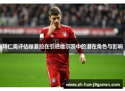 拜仁需评估穆夏拉在引进维尔茨中的潜在角色与影响 拜仁需评估穆夏拉在引进维尔茨中的潜在角色与影响