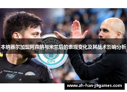 本纳赛尔加盟阿森纳与米兰后的表现变化及其战术影响分析 本纳赛尔加盟阿森纳与米兰后的表现变化及其战术影响分析