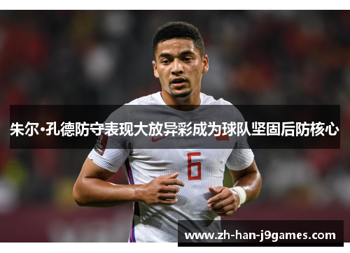 朱尔·孔德防守表现大放异彩成为球队坚固后防核心 朱尔·孔德防守表现大放异彩成为球队坚固后防核心
