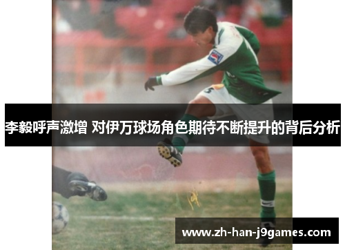 李毅呼声激增 对伊万球场角色期待不断提升的背后分析