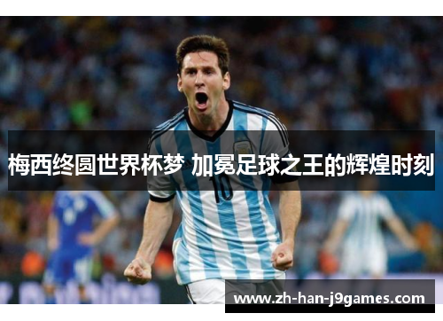 梅西终圆世界杯梦 加冕足球之王的辉煌时刻