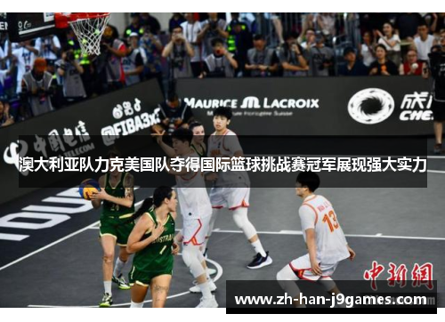 澳大利亚队力克美国队夺得国际篮球挑战赛冠军展现强大实力