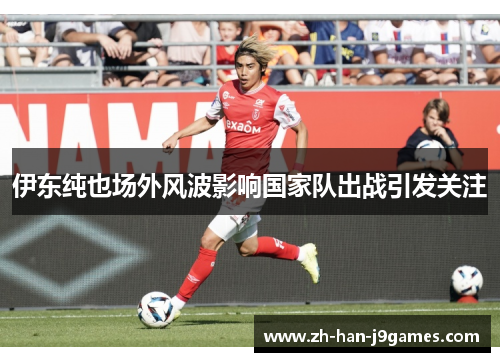 伊东纯也场外风波影响国家队出战引发关注