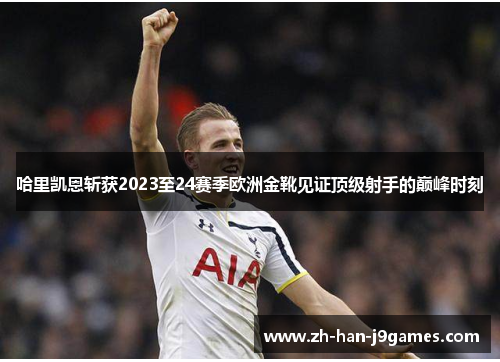 哈里凯恩斩获2023至24赛季欧洲金靴见证顶级射手的巅峰时刻 哈里凯恩斩获2023至24赛季欧洲金靴见证顶级射手的巅峰时刻