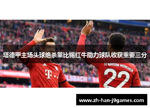 塔德甲主场头球绝杀莱比锡红牛助力球队收获重要三分 塔德甲主场头球绝杀莱比锡红牛助力球队收获重要三分