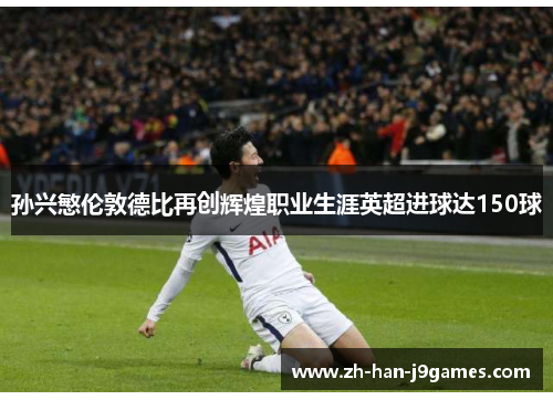 孙兴慜伦敦德比再创辉煌职业生涯英超进球达150球 孙兴慜伦敦德比再创辉煌职业生涯英超进球达150球