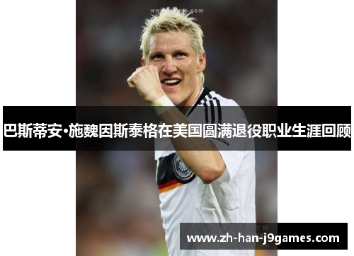 巴斯蒂安·施魏因斯泰格在美国圆满退役职业生涯回顾