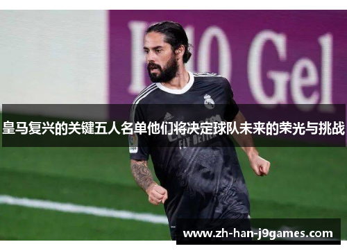 皇马复兴的关键五人名单他们将决定球队未来的荣光与挑战