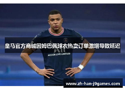 皇马官方商城因姆巴佩球衣热卖订单激增导致延迟 皇马官方商城因姆巴佩球衣热卖订单激增导致延迟
