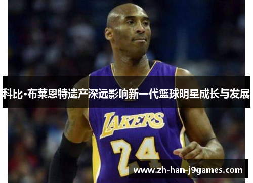 科比·布莱恩特遗产深远影响新一代篮球明星成长与发展 科比·布莱恩特遗产深远影响新一代篮球明星成长与发展