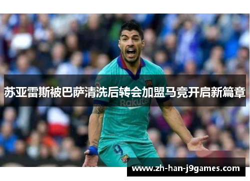 苏亚雷斯被巴萨清洗后转会加盟马竞开启新篇章