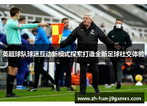 英超球队球迷互动新模式探索打造全新足球社交体验 英超球队球迷互动新模式探索打造全新足球社交体验