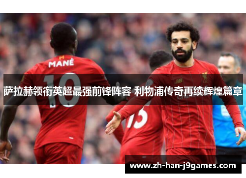 萨拉赫领衔英超最强前锋阵容 利物浦传奇再续辉煌篇章 萨拉赫领衔英超最强前锋阵容 利物浦传奇再续辉煌篇章