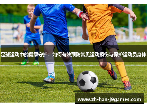 足球运动中的健康守护:如何有效预防常见运动损伤与保护运动员身体 足球运动中的健康守护:如何有效预防常见运动损伤与保护运动员身体