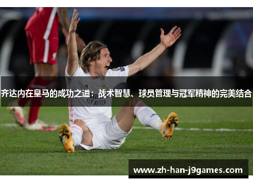 齐达内在皇马的成功之道:战术智慧、球员管理与冠军精神的完美结合 齐达内在皇马的成功之道:战术智慧、球员管理与冠军精神的完美结合